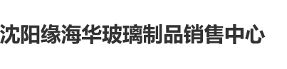 操操操网址沈阳缘海华玻璃制品销售中心